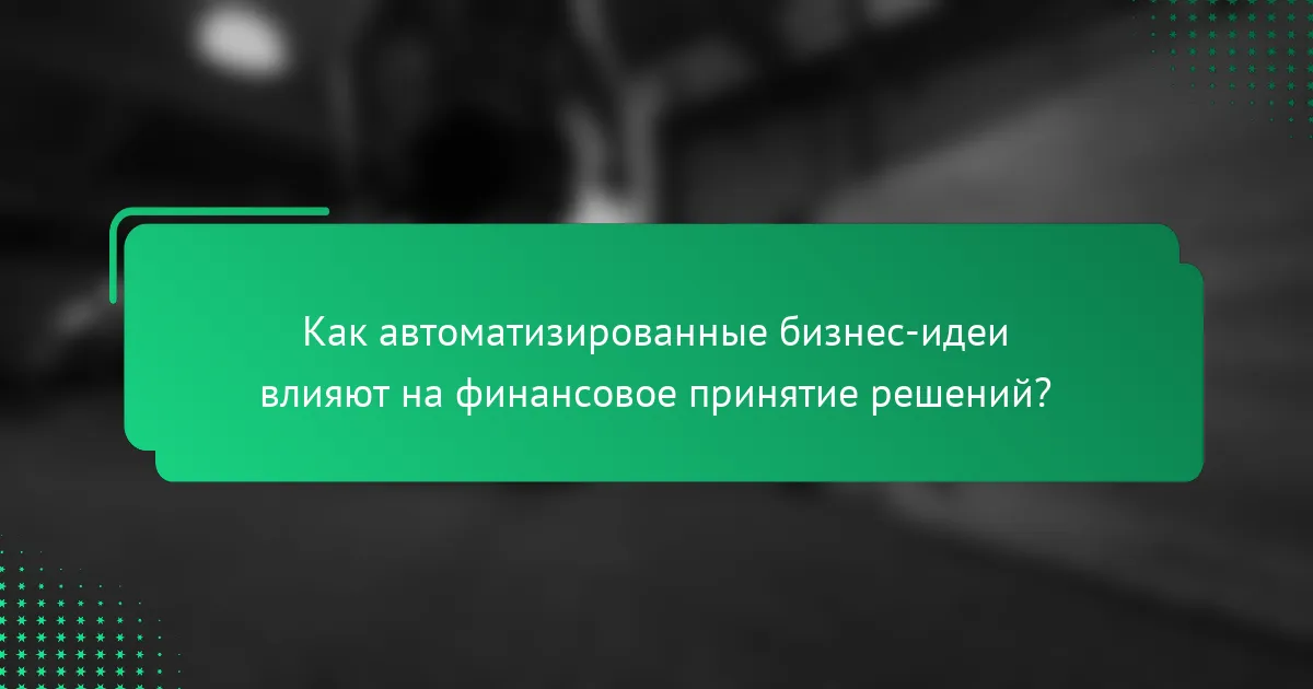 Как автоматизированные бизнес-идеи влияют на финансовое принятие решений?