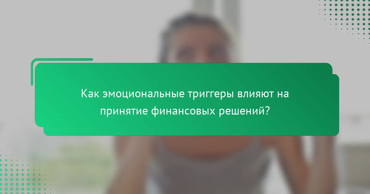 Как эмоциональные триггеры влияют на принятие финансовых решений?