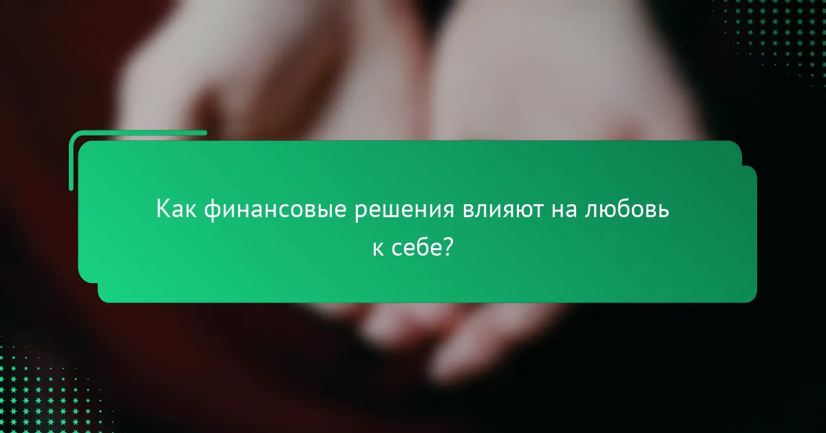 Как финансовые решения влияют на любовь к себе?