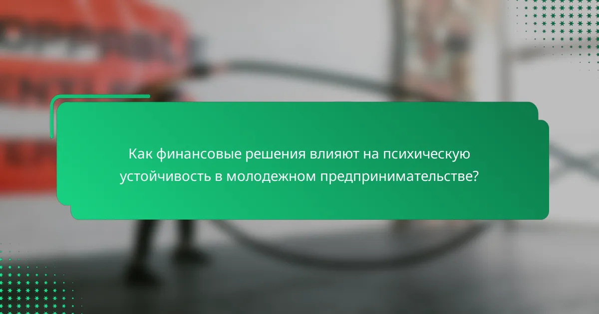 Как финансовые решения влияют на психическую устойчивость в молодежном предпринимательстве?