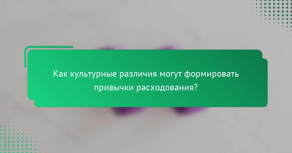Как культурные различия могут формировать привычки расходования?