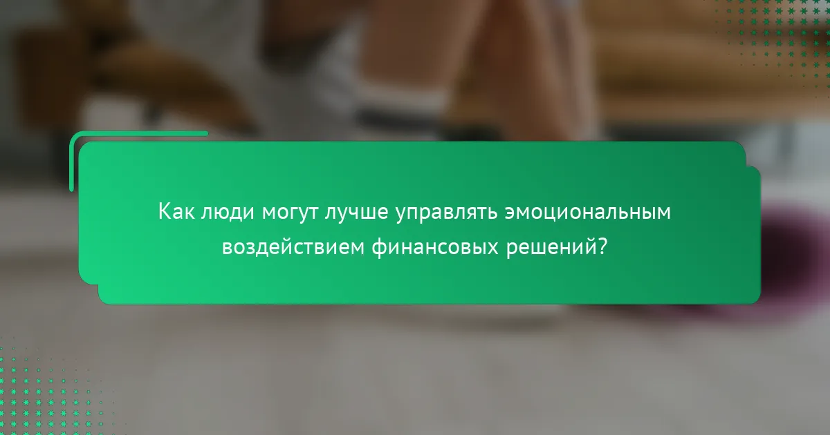 Как люди могут лучше управлять эмоциональным воздействием финансовых решений?
