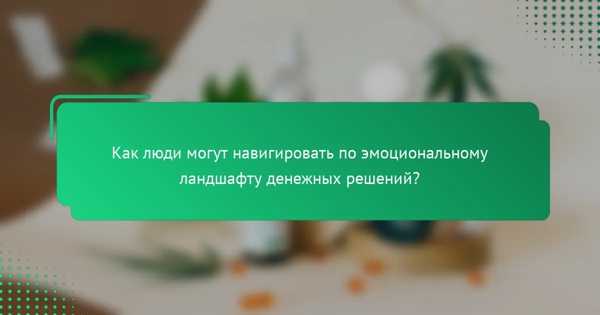 Как люди могут навигировать по эмоциональному ландшафту денежных решений?