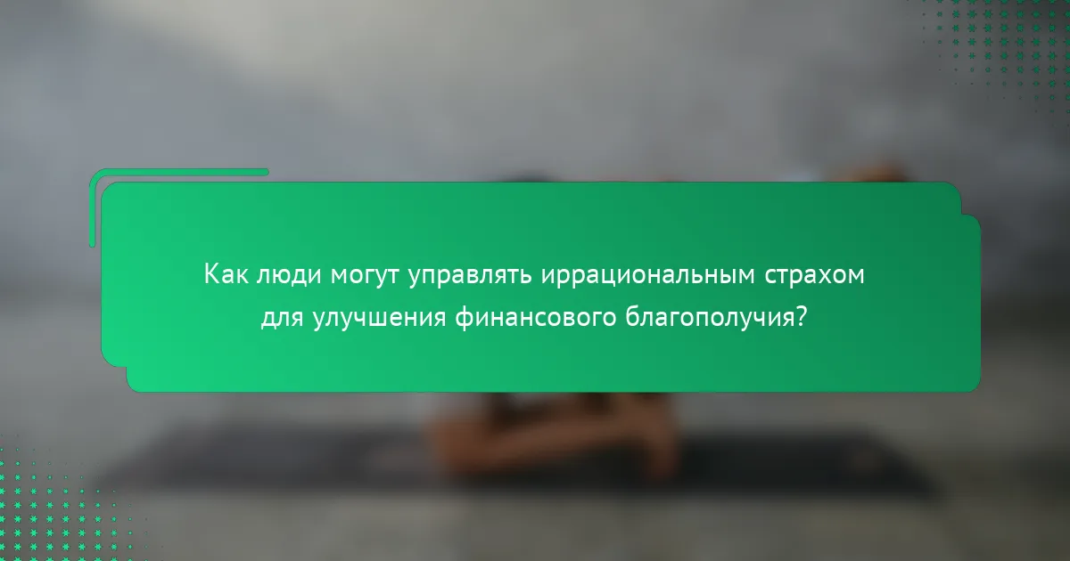 Как люди могут управлять иррациональным страхом для улучшения финансового благополучия?