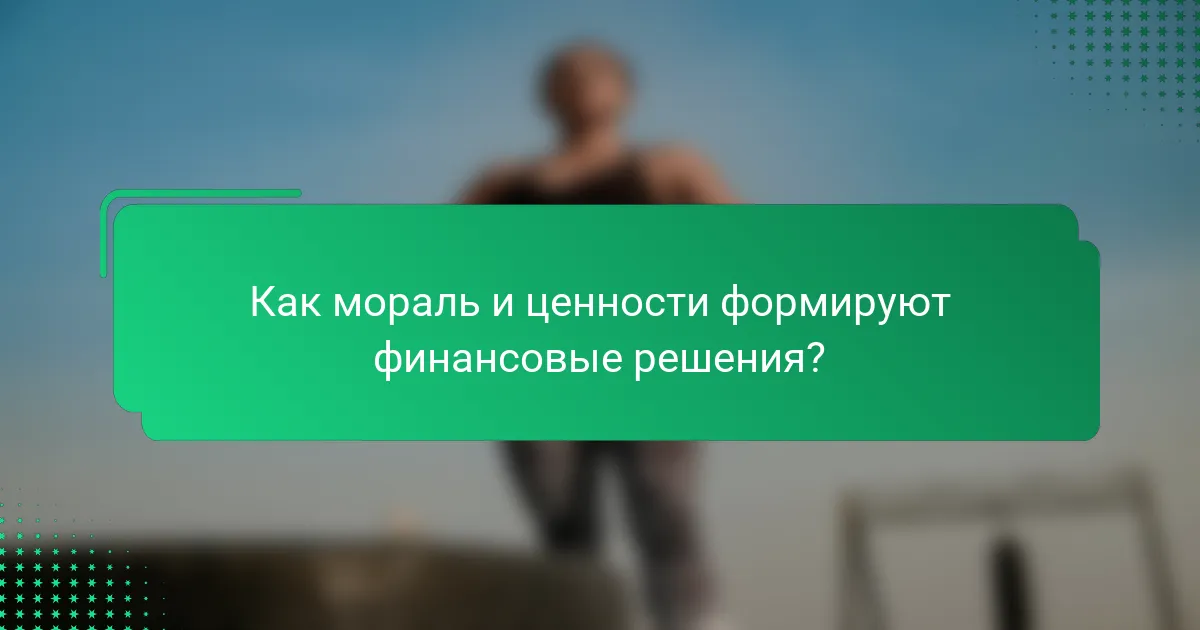 Как мораль и ценности формируют финансовые решения?