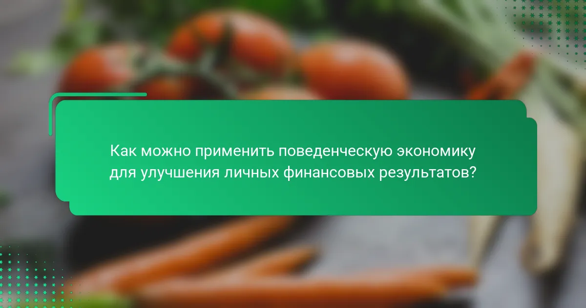 Как можно применить поведенческую экономику для улучшения личных финансовых результатов?