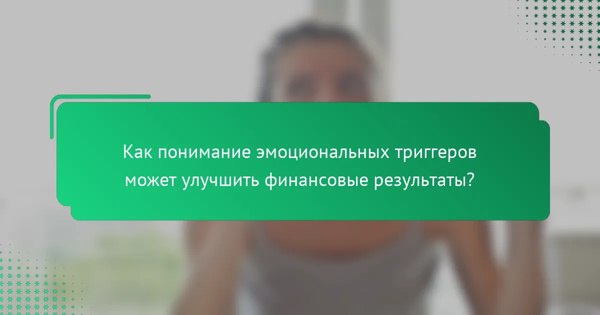 Как понимание эмоциональных триггеров может улучшить финансовые результаты?