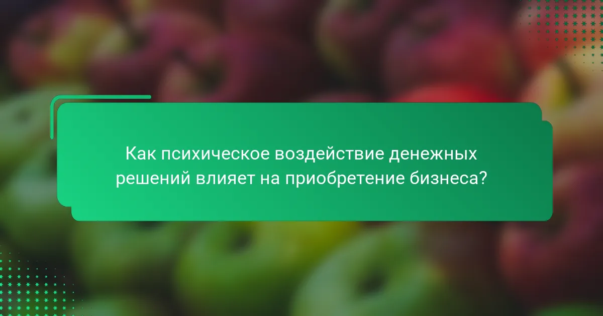 Как психическое воздействие денежных решений влияет на приобретение бизнеса?