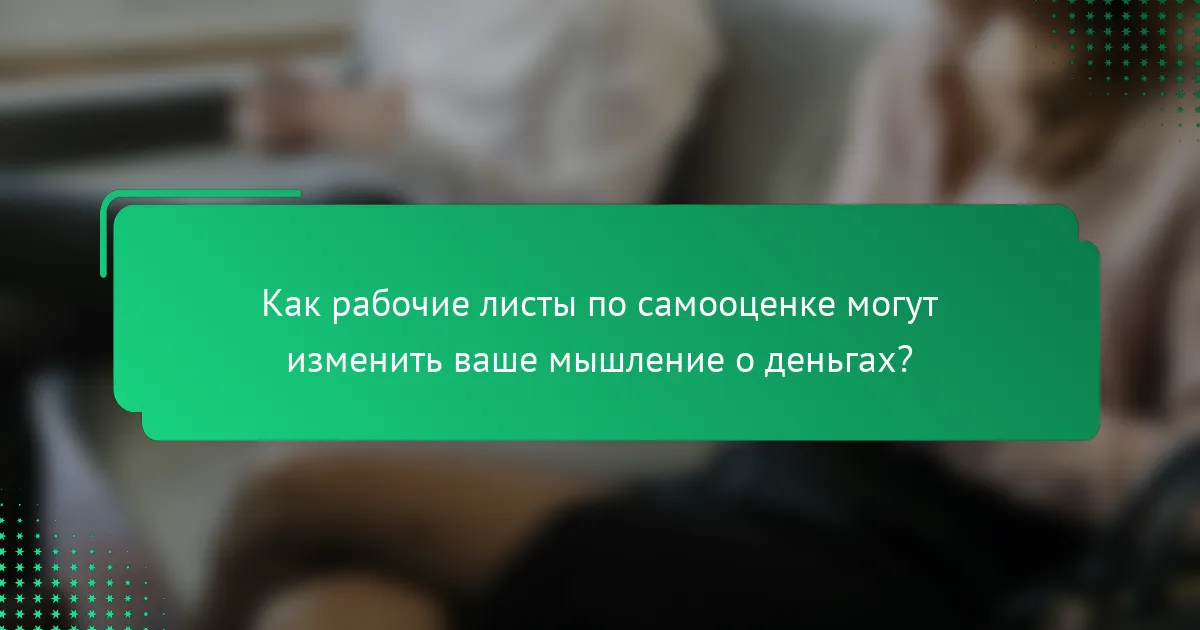 Как рабочие листы по самооценке могут изменить ваше мышление о деньгах?