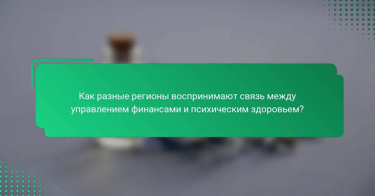 Как разные регионы воспринимают связь между управлением финансами и психическим здоровьем?