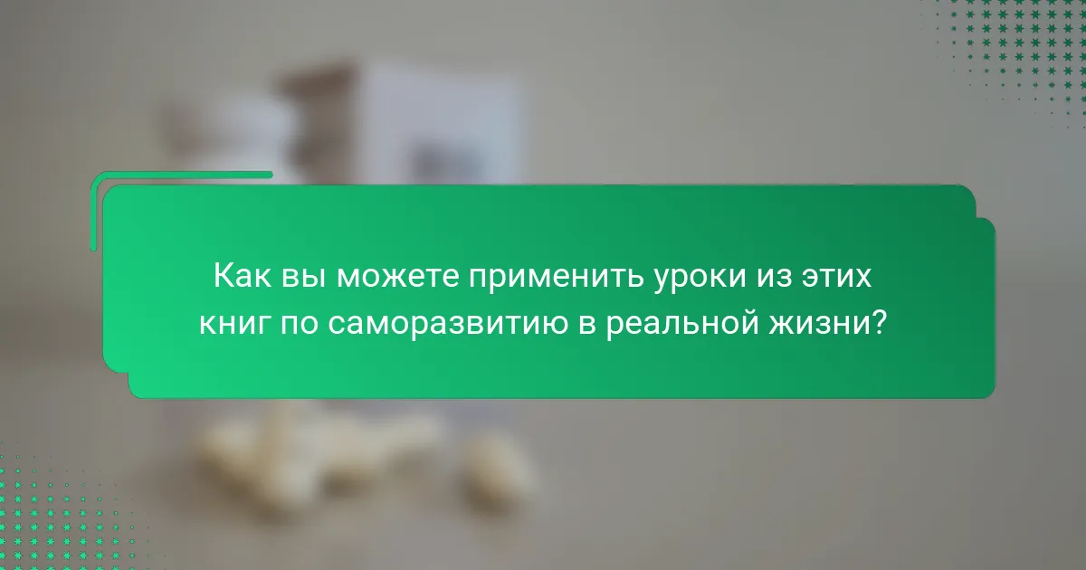 Как вы можете применить уроки из этих книг по саморазвитию в реальной жизни?