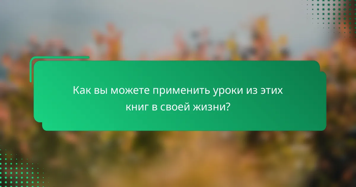 Как вы можете применить уроки из этих книг в своей жизни?