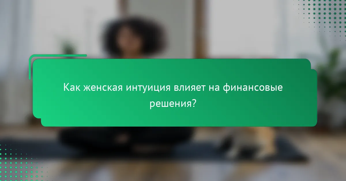 Как женская интуиция влияет на финансовые решения?