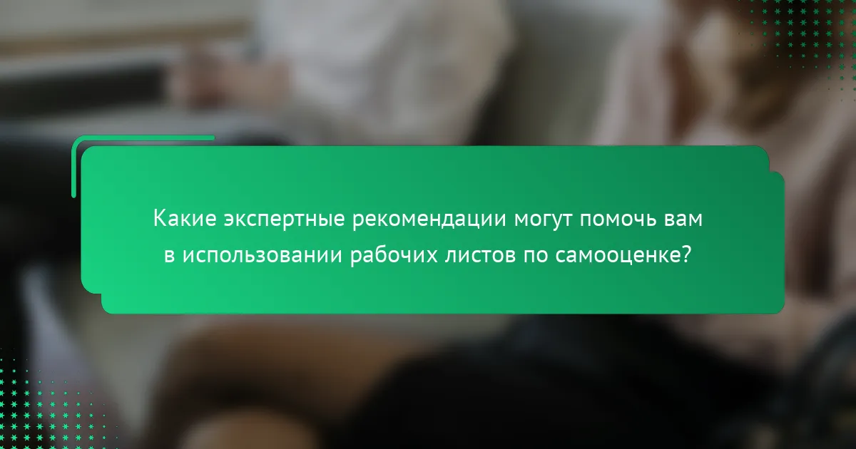 Какие экспертные рекомендации могут помочь вам в использовании рабочих листов по самооценке?