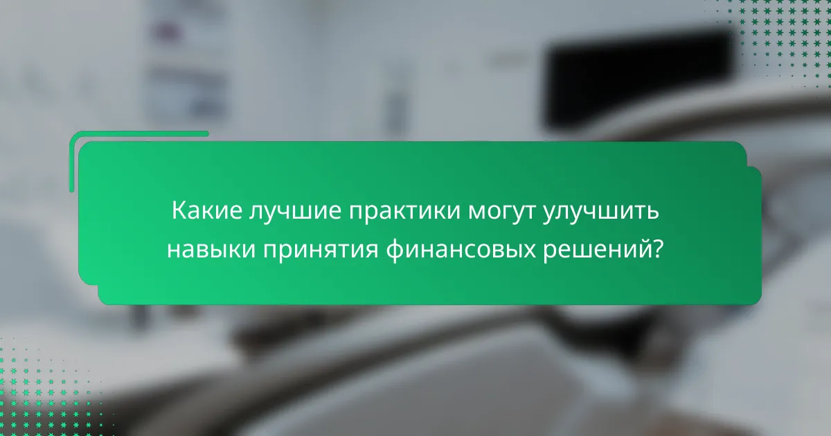 Какие лучшие практики могут улучшить навыки принятия финансовых решений?