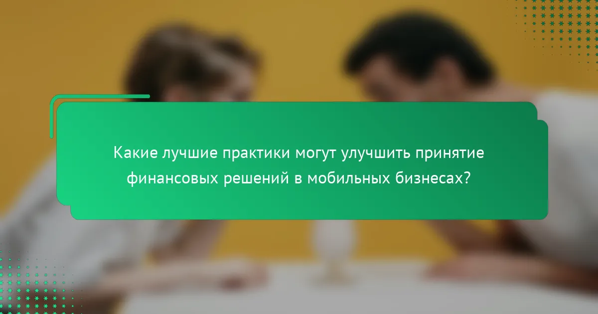 Какие лучшие практики могут улучшить принятие финансовых решений в мобильных бизнесах?