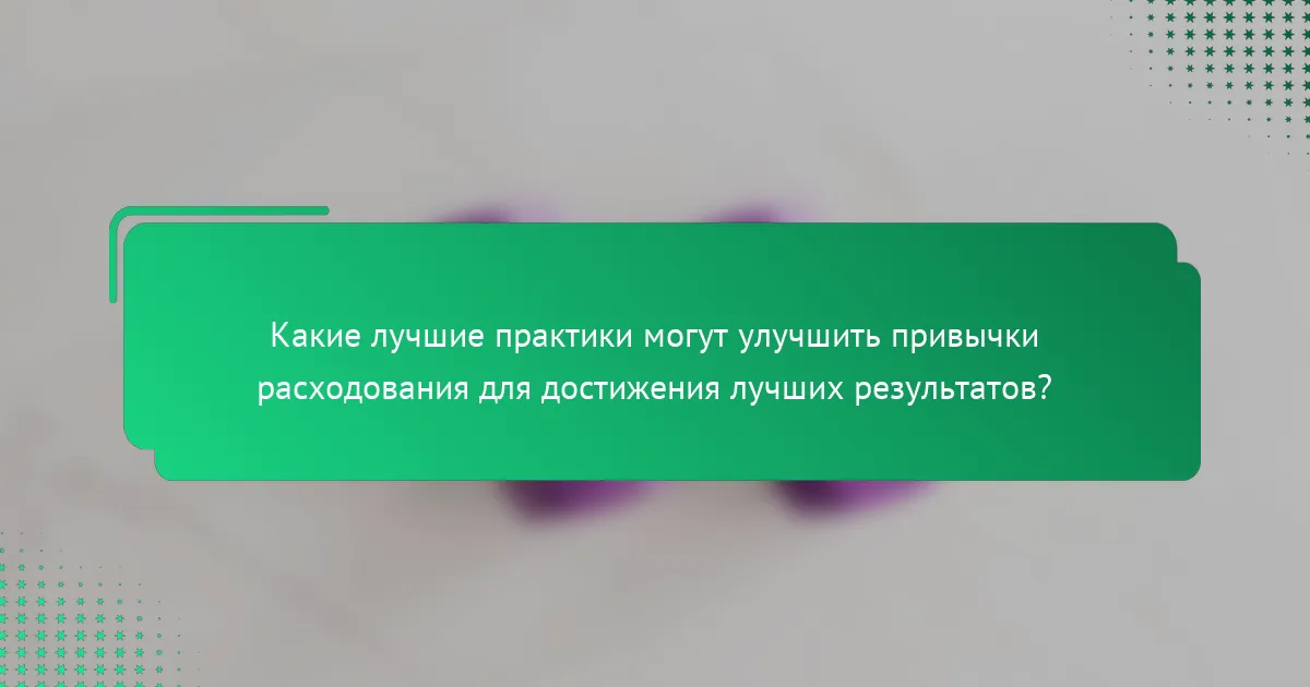 Какие лучшие практики могут улучшить привычки расходования для достижения лучших результатов?