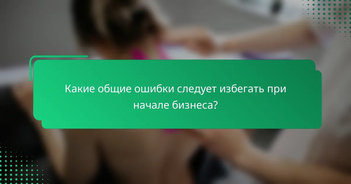 Какие общие ошибки следует избегать при начале бизнеса?