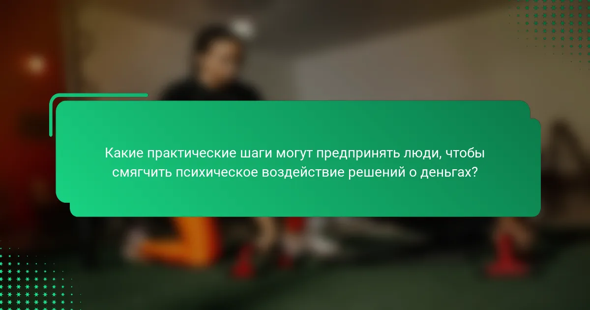 Какие практические шаги могут предпринять люди, чтобы смягчить психическое воздействие решений о деньгах?