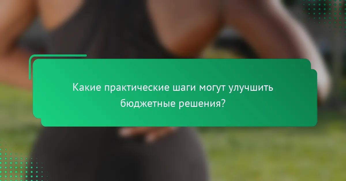 Какие практические шаги могут улучшить бюджетные решения?