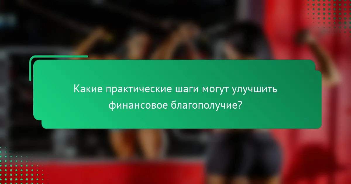 Какие практические шаги могут улучшить финансовое благополучие?