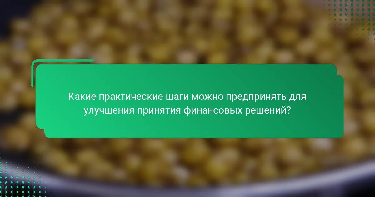 Какие практические шаги можно предпринять для улучшения принятия финансовых решений?