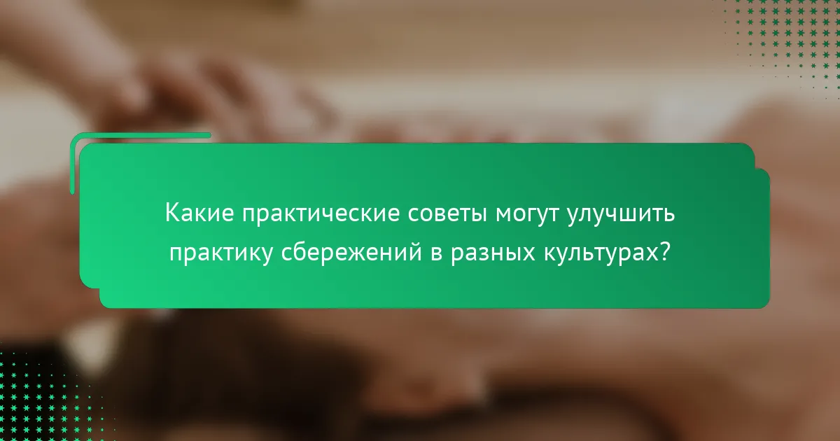 Какие практические советы могут улучшить практику сбережений в разных культурах?