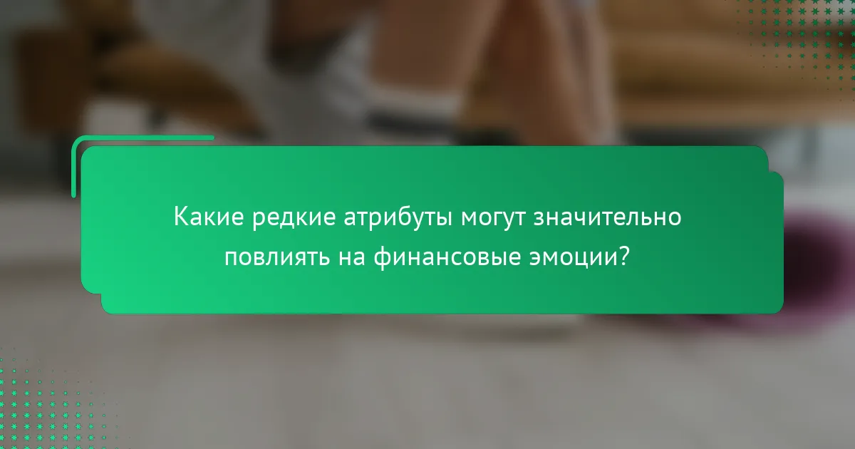 Какие редкие атрибуты могут значительно повлиять на финансовые эмоции?