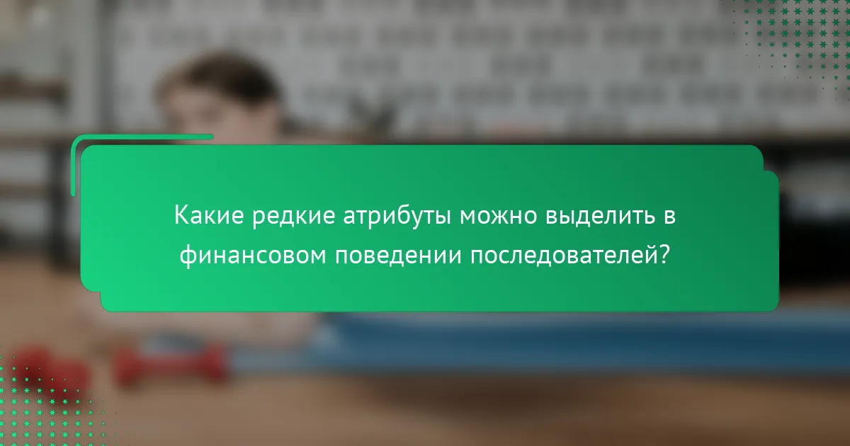 Какие редкие атрибуты можно выделить в финансовом поведении последователей?