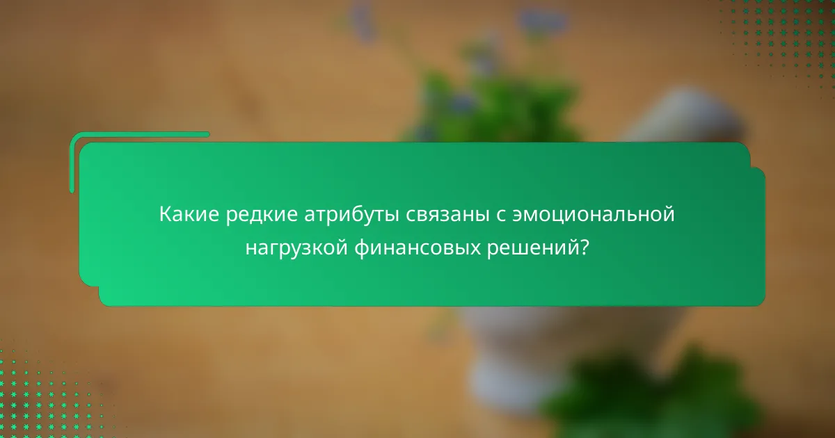 Какие редкие атрибуты связаны с эмоциональной нагрузкой финансовых решений?