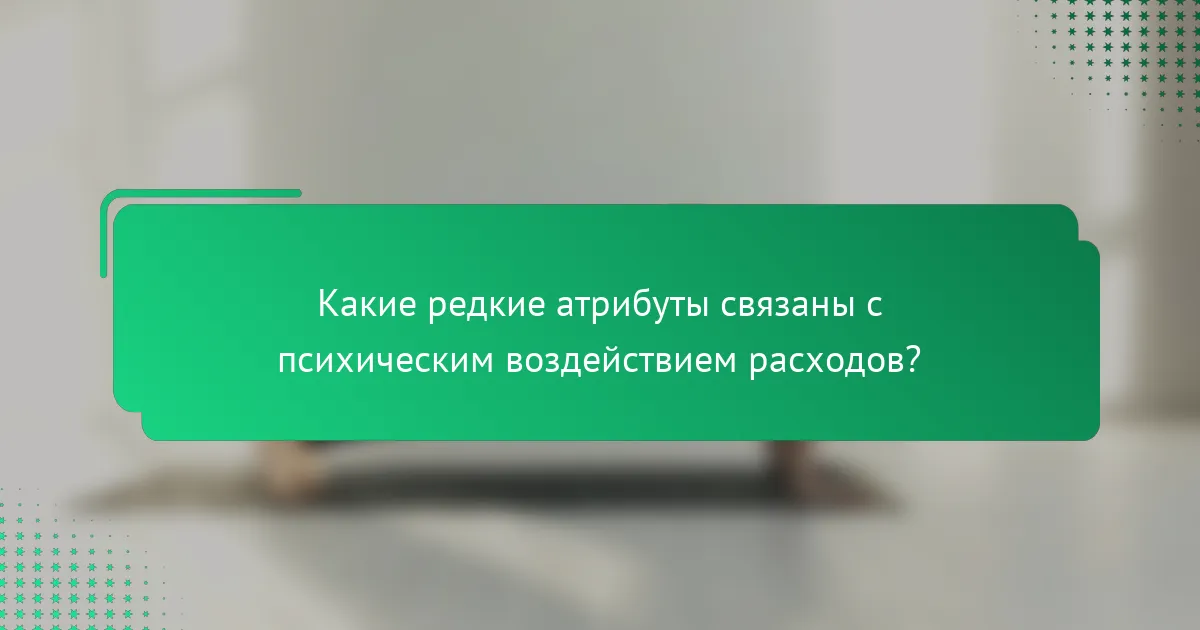 Какие редкие атрибуты связаны с психическим воздействием расходов?