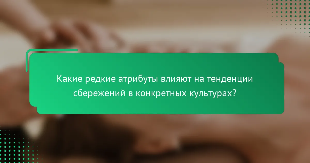Какие редкие атрибуты влияют на тенденции сбережений в конкретных культурах?
