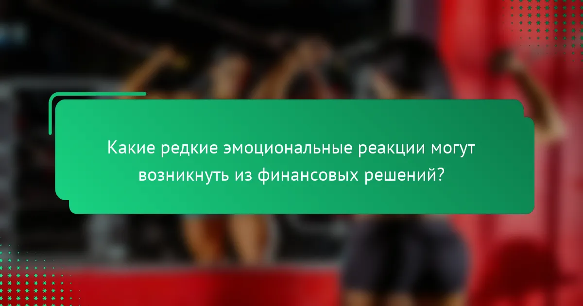 Какие редкие эмоциональные реакции могут возникнуть из финансовых решений?