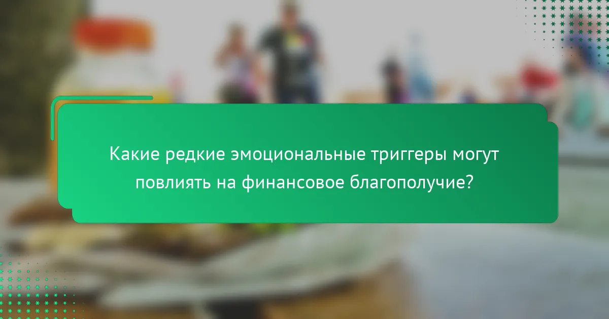 Какие редкие эмоциональные триггеры могут повлиять на финансовое благополучие?