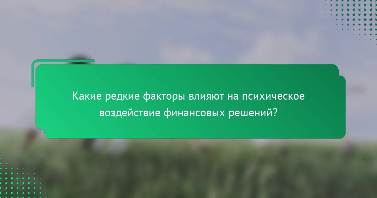Какие редкие факторы влияют на психическое воздействие финансовых решений?