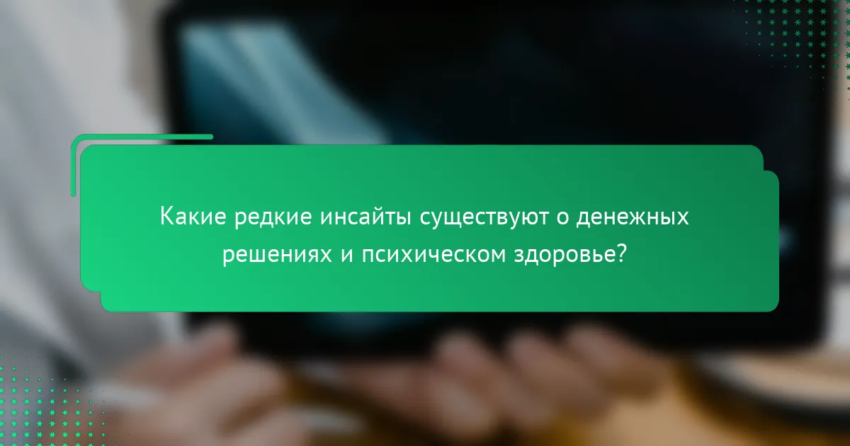 Какие редкие инсайты существуют о денежных решениях и психическом здоровье?