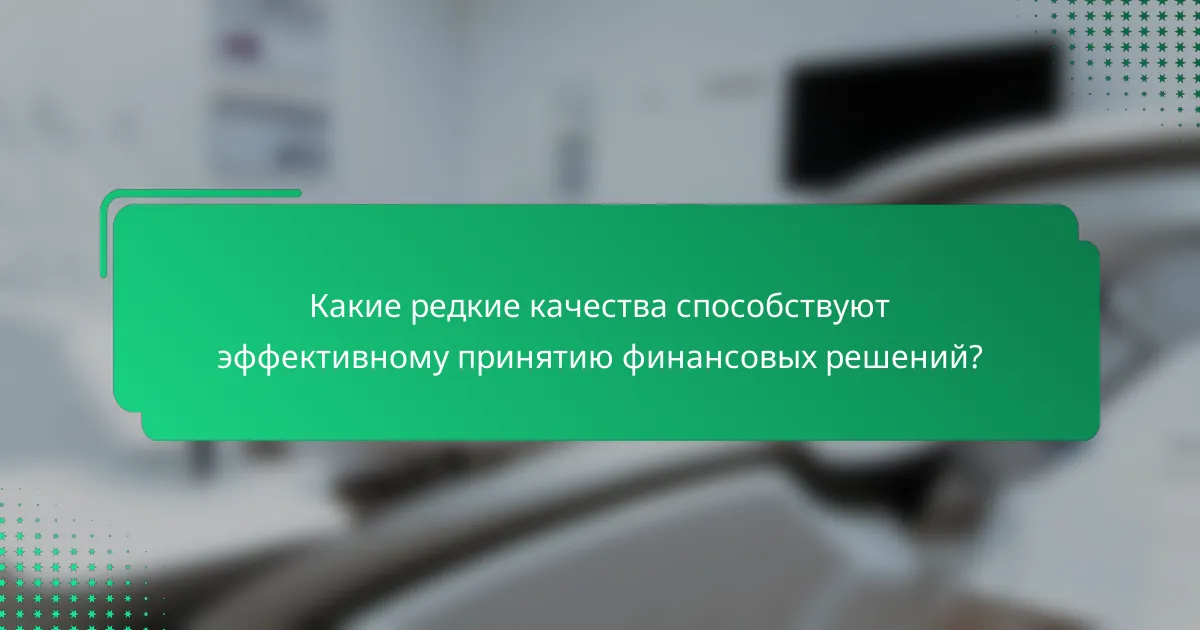 Какие редкие качества способствуют эффективному принятию финансовых решений?