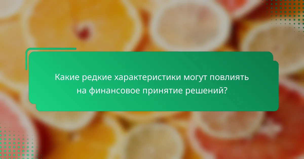 Какие редкие характеристики могут повлиять на финансовое принятие решений?