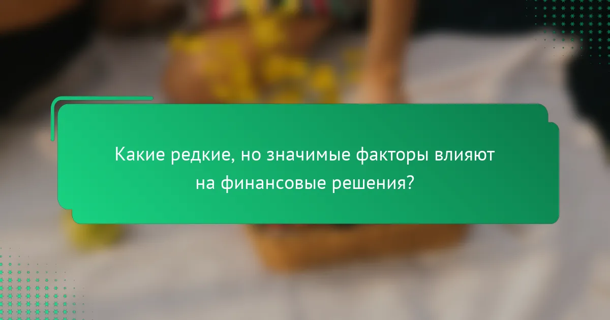 Какие редкие, но значимые факторы влияют на финансовые решения?