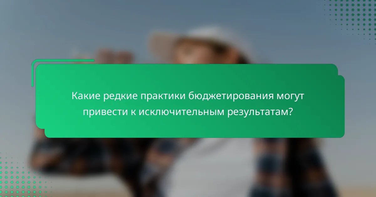 Какие редкие практики бюджетирования могут привести к исключительным результатам?