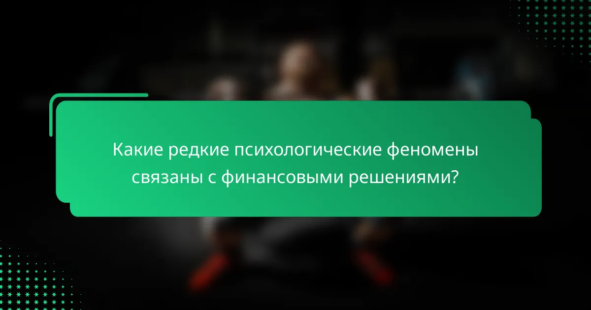 Какие редкие психологические феномены связаны с финансовыми решениями?