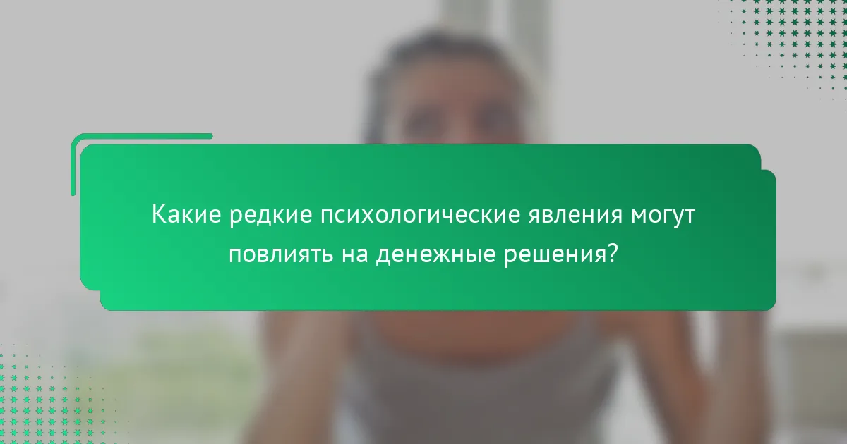 Какие редкие психологические явления могут повлиять на денежные решения?