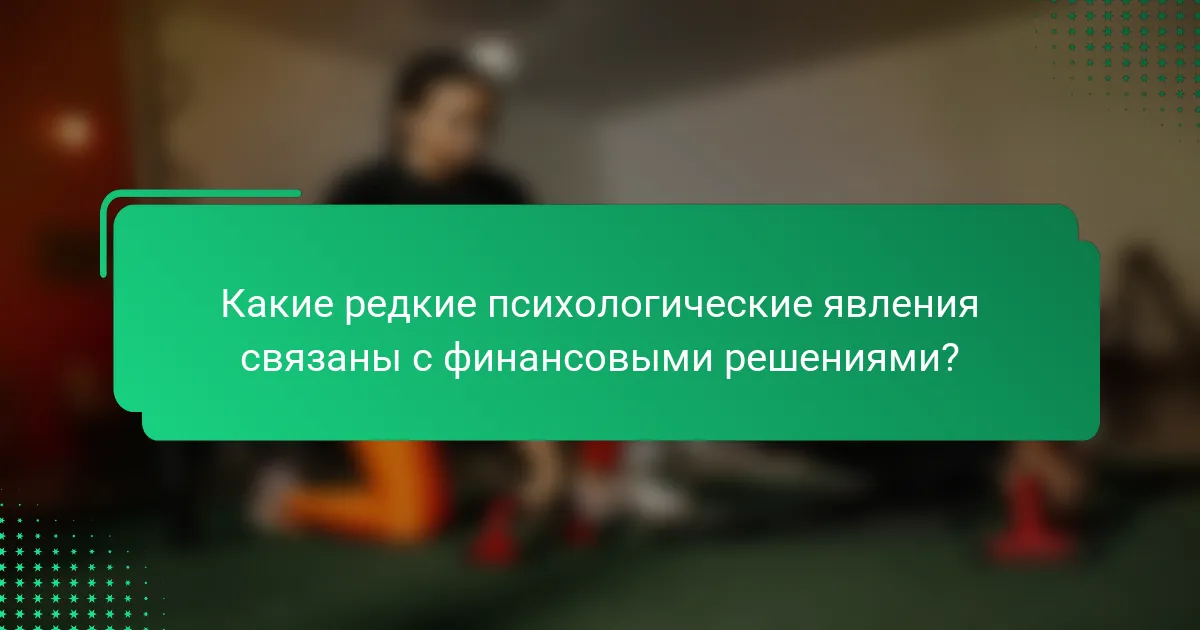 Какие редкие психологические явления связаны с финансовыми решениями?