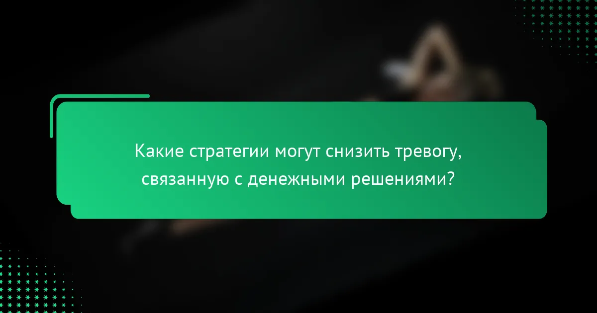 Какие стратегии могут снизить тревогу, связанную с денежными решениями?