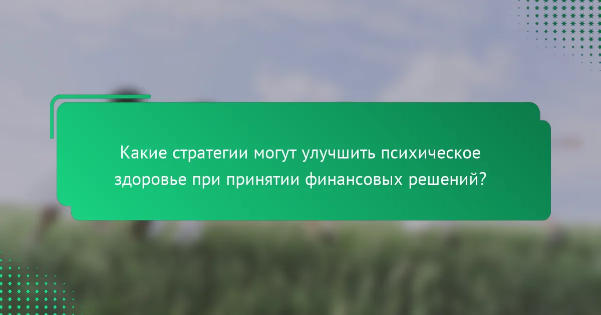 Какие стратегии могут улучшить психическое здоровье при принятии финансовых решений?