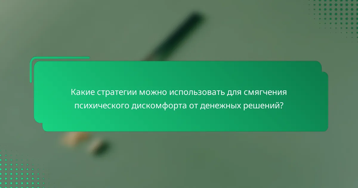 Какие стратегии можно использовать для смягчения психического дискомфорта от денежных решений?