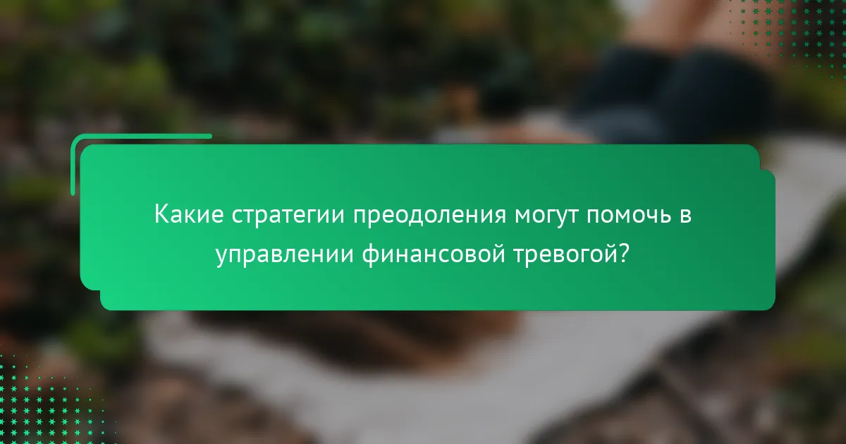 Какие стратегии преодоления могут помочь в управлении финансовой тревогой?
