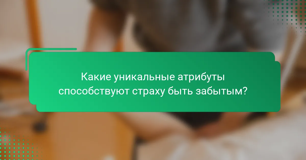 Какие уникальные атрибуты способствуют страху быть забытым?