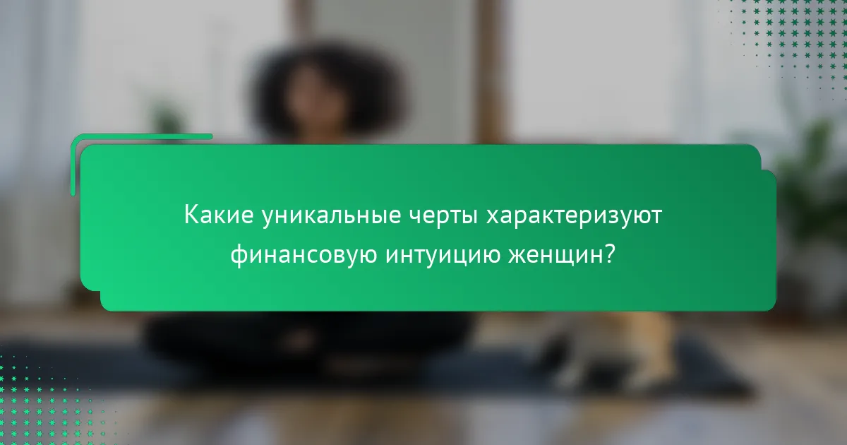 Какие уникальные черты характеризуют финансовую интуицию женщин?