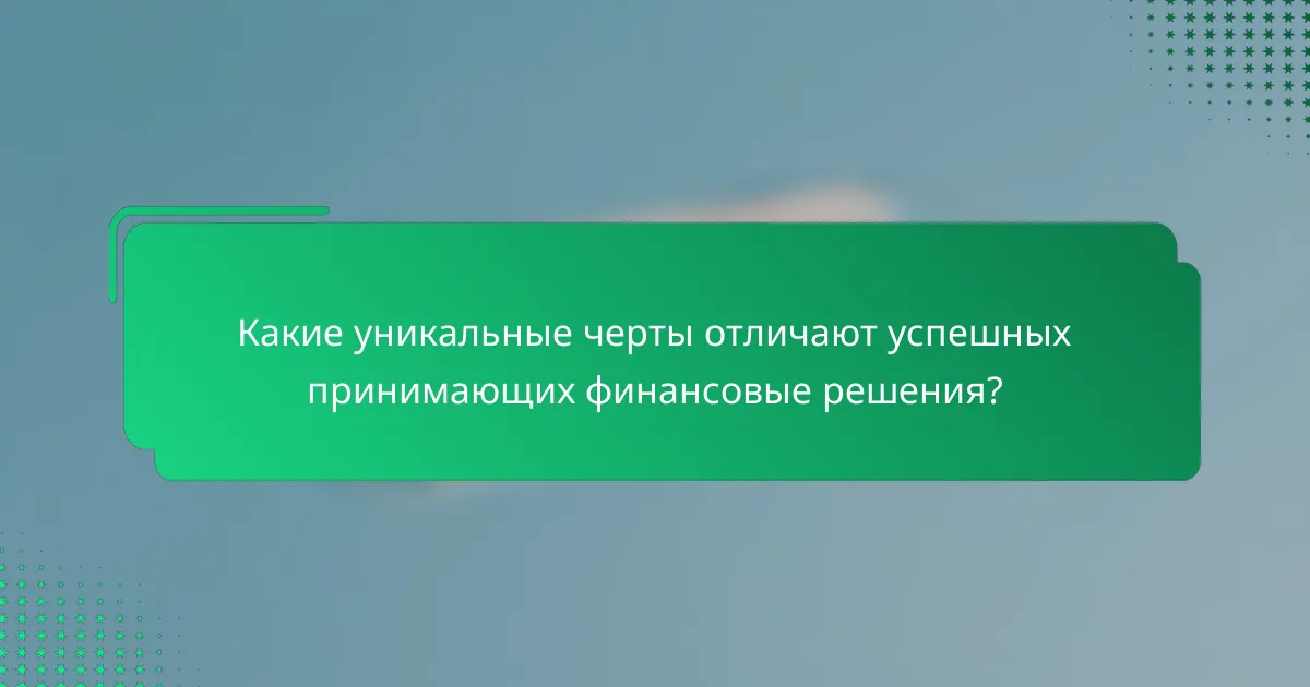 Какие уникальные черты отличают успешных принимающих финансовые решения?